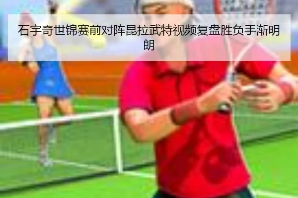 石宇奇世锦赛前对阵昆拉武特视频复盘胜负手渐明朗