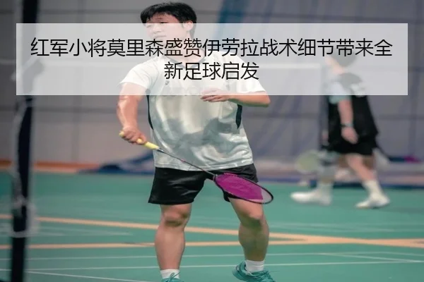红军小将莫里森盛赞伊劳拉战术细节带来全新足球启发