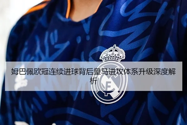 姆巴佩欧冠连续进球背后皇马进攻体系升级深度解析